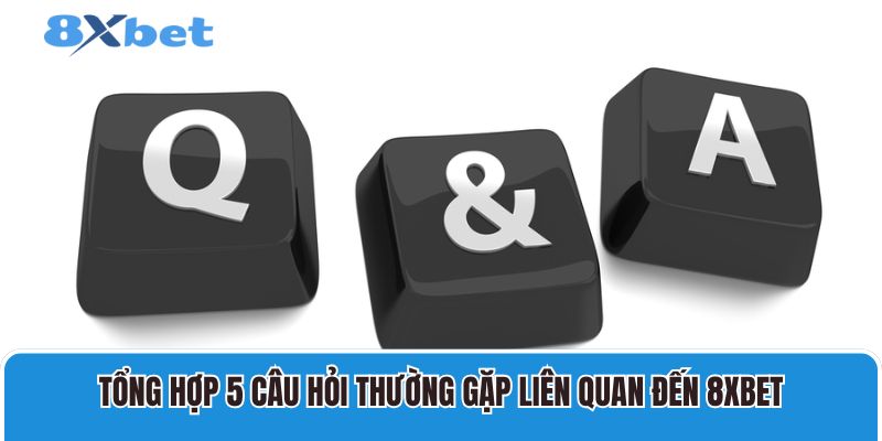 Tổng hợp 5 câu hỏi thường gặp liên quan đến 8XBET